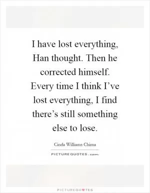 I have lost everything, Han thought. Then he corrected himself. Every time I think I’ve lost everything, I find there’s still something else to lose Picture Quote #1