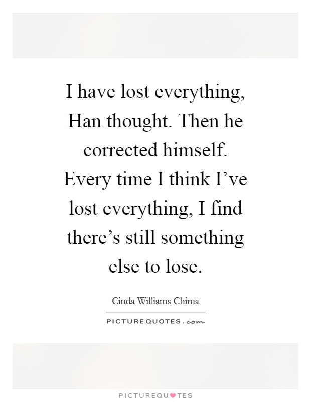 I have lost everything, Han thought. Then he corrected himself. Every time I think I've lost everything, I find there's still something else to lose Picture Quote #1