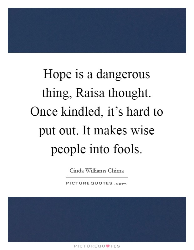 Hope is a dangerous thing, Raisa thought. Once kindled, it's hard to put out. It makes wise people into fools Picture Quote #1