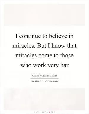 I continue to believe in miracles. But I know that miracles come to those who work very har Picture Quote #1