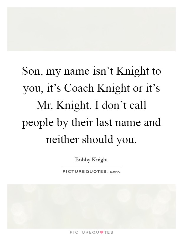 Son, my name isn't Knight to you, it's Coach Knight or it's Mr. Knight. I don't call people by their last name and neither should you Picture Quote #1