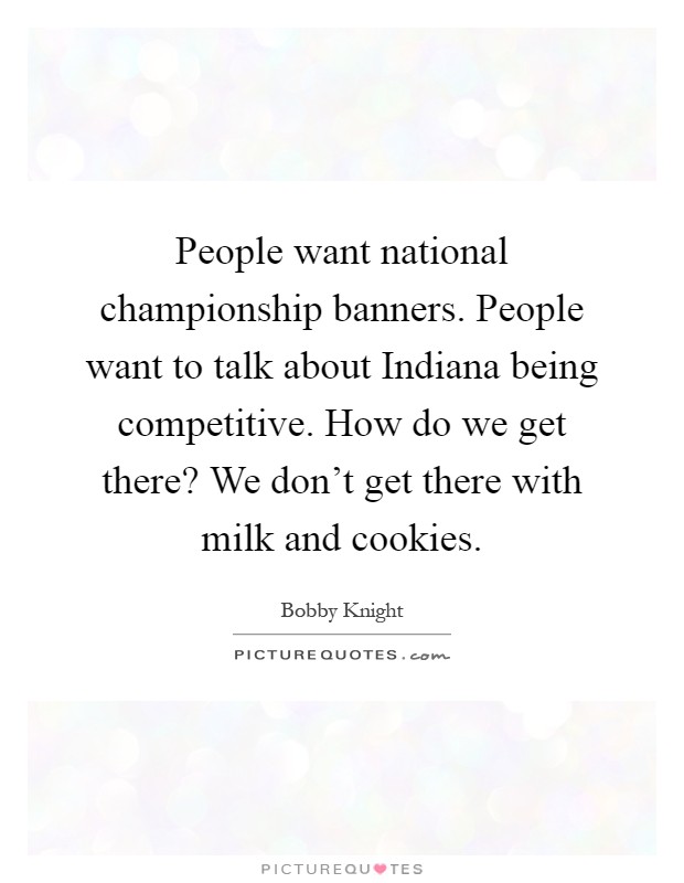 People want national championship banners. People want to talk about Indiana being competitive. How do we get there? We don't get there with milk and cookies Picture Quote #1