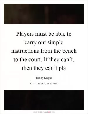 Players must be able to carry out simple instructions from the bench to the court. If they can’t, then they can’t pla Picture Quote #1