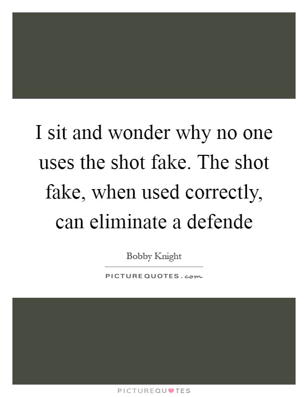 I sit and wonder why no one uses the shot fake. The shot fake, when used correctly, can eliminate a defende Picture Quote #1