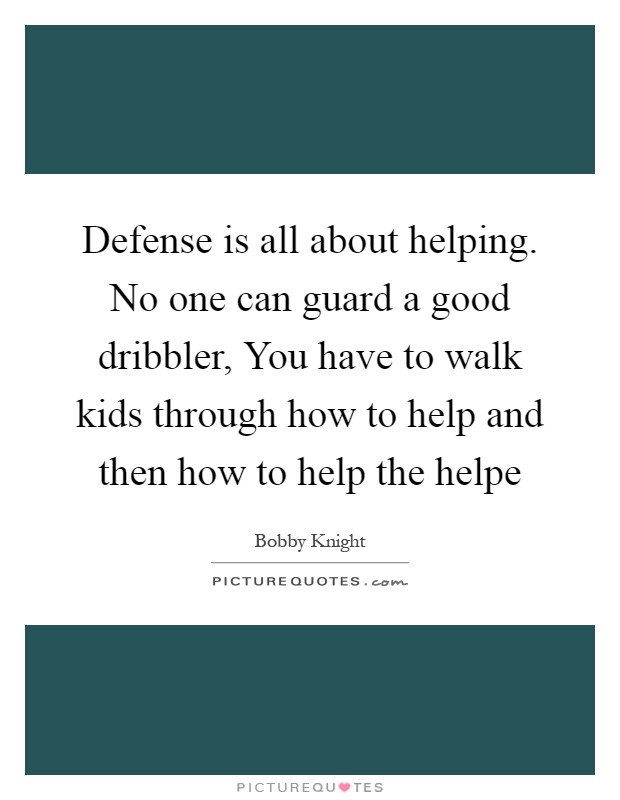 Defense is all about helping. No one can guard a good dribbler, You have to walk kids through how to help and then how to help the helpe Picture Quote #1