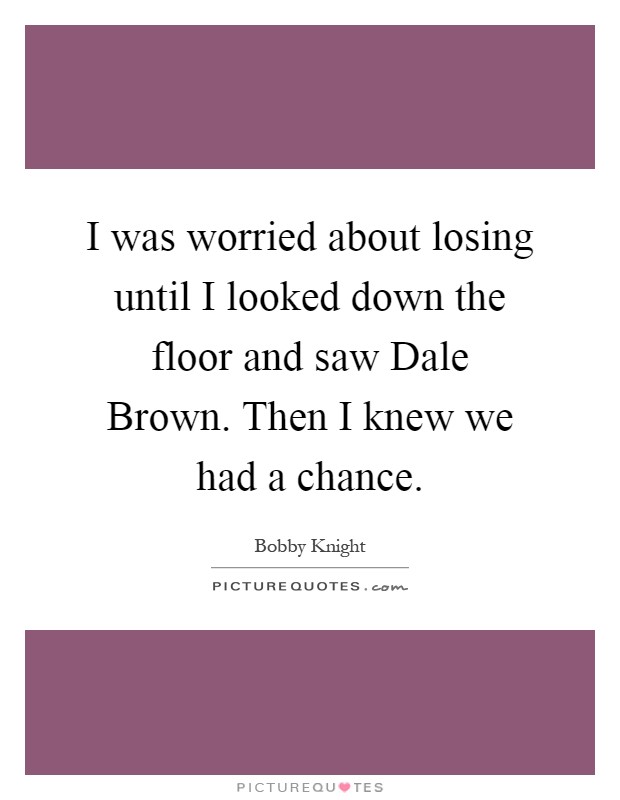 I was worried about losing until I looked down the floor and saw Dale Brown. Then I knew we had a chance Picture Quote #1