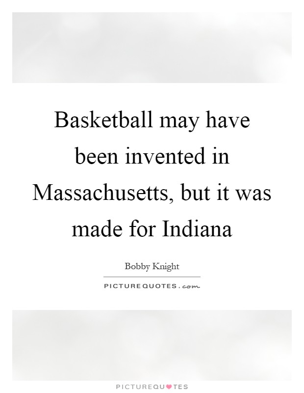 Basketball may have been invented in Massachusetts, but it was made for Indiana Picture Quote #1
