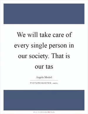 We will take care of every single person in our society. That is our tas Picture Quote #1