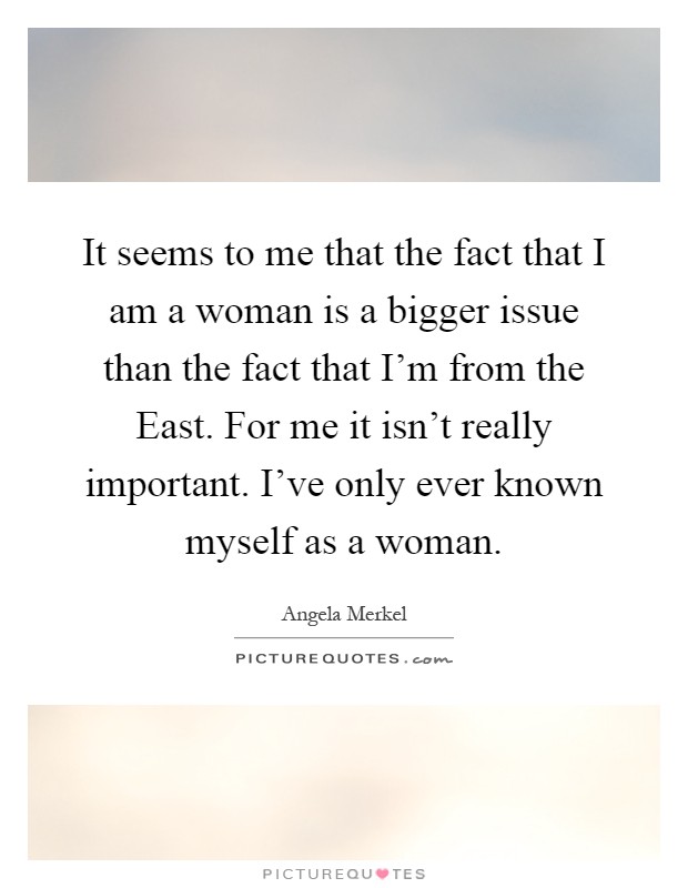 It seems to me that the fact that I am a woman is a bigger issue than the fact that I'm from the East. For me it isn't really important. I've only ever known myself as a woman Picture Quote #1