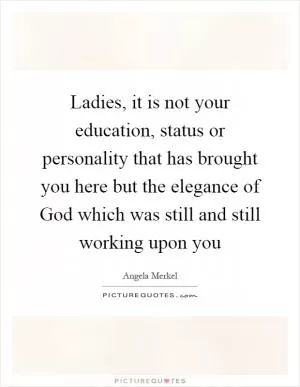 Ladies, it is not your education, status or personality that has brought you here but the elegance of God which was still and still working upon you Picture Quote #1