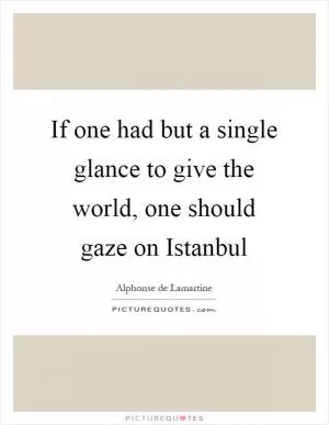 If one had but a single glance to give the world, one should gaze on Istanbul Picture Quote #1