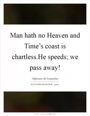 Man hath no Heaven and Time’s coast is chartless.He speeds; we pass away! Picture Quote #1