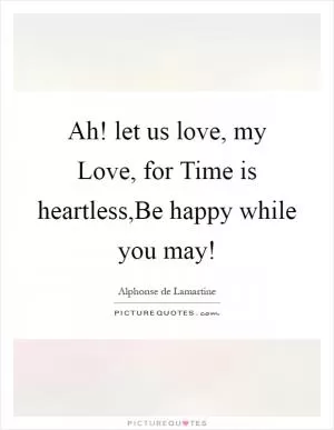 Ah! let us love, my Love, for Time is heartless,Be happy while you may! Picture Quote #1