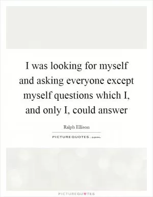 I was looking for myself and asking everyone except myself questions which I, and only I, could answer Picture Quote #1