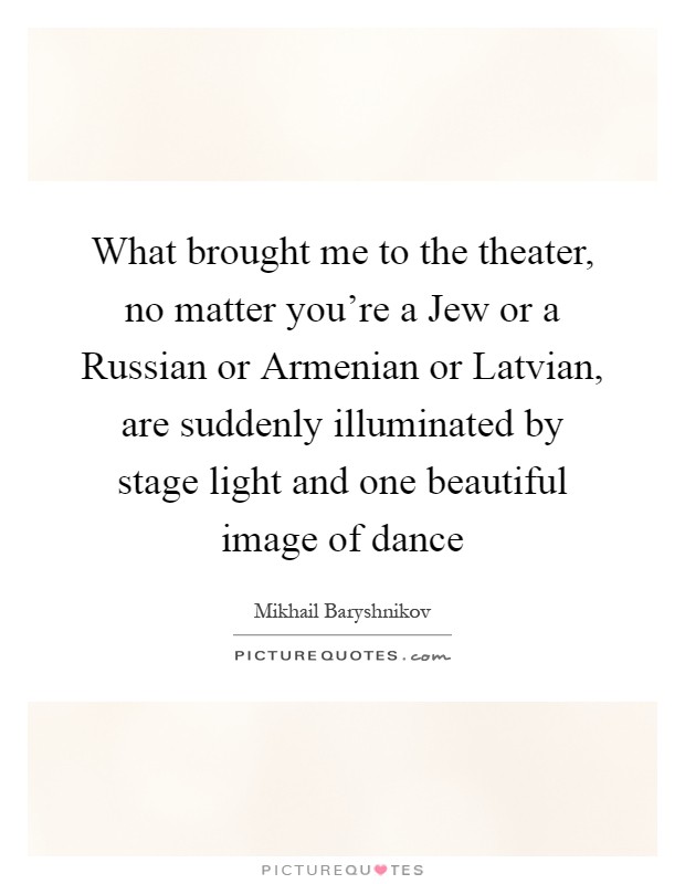 What brought me to the theater, no matter you’re a Jew or a Russian or Armenian or Latvian, are suddenly illuminated by stage light and one beautiful image of dance Picture Quote #1