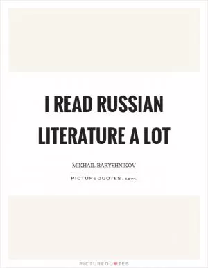 I read Russian literature a lot Picture Quote #1