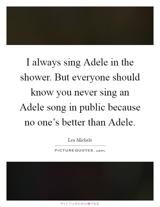 I always sing Adele in the shower. But everyone should know you never sing an Adele song in public because no one's better than Adele Picture Quote #1