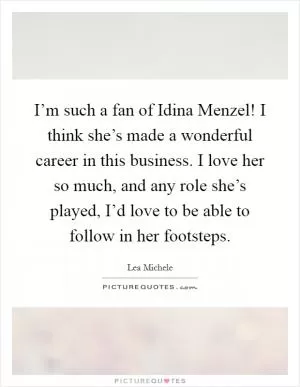 I’m such a fan of Idina Menzel! I think she’s made a wonderful career in this business. I love her so much, and any role she’s played, I’d love to be able to follow in her footsteps Picture Quote #1