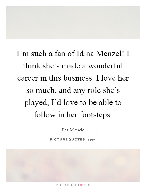 I'm such a fan of Idina Menzel! I think she's made a wonderful career in this business. I love her so much, and any role she's played, I'd love to be able to follow in her footsteps Picture Quote #1