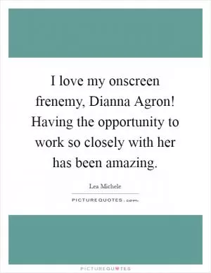 I love my onscreen frenemy, Dianna Agron! Having the opportunity to work so closely with her has been amazing Picture Quote #1