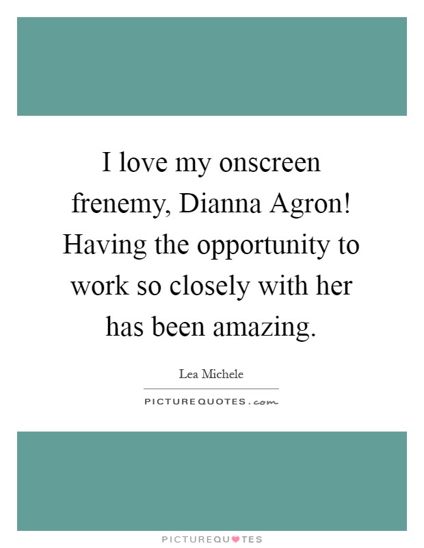 I love my onscreen frenemy, Dianna Agron! Having the opportunity to work so closely with her has been amazing Picture Quote #1