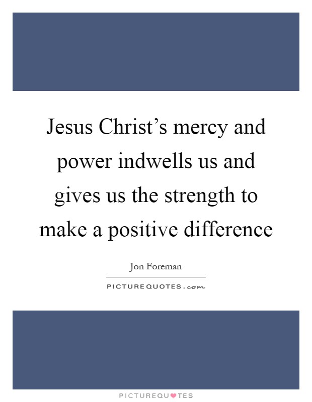 Jesus Christ's mercy and power indwells us and gives us the strength to make a positive difference Picture Quote #1