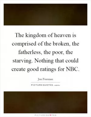 The kingdom of heaven is comprised of the broken, the fatherless, the poor, the starving. Nothing that could create good ratings for NBC Picture Quote #1