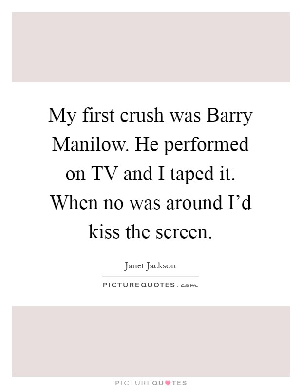 My first crush was Barry Manilow. He performed on TV and I taped it. When no was around I'd kiss the screen Picture Quote #1