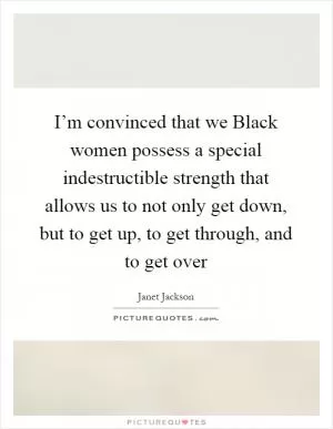 I’m convinced that we Black women possess a special indestructible strength that allows us to not only get down, but to get up, to get through, and to get over Picture Quote #1