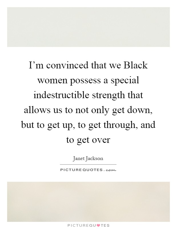 I'm convinced that we Black women possess a special indestructible strength that allows us to not only get down, but to get up, to get through, and to get over Picture Quote #1