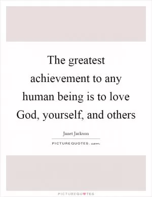 The greatest achievement to any human being is to love God, yourself, and others Picture Quote #1