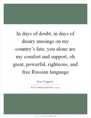 In days of doubt, in days of dreary musings on my country’s fate, you alone are my comfort and support, oh great, powerful, righteous, and free Russian language Picture Quote #1