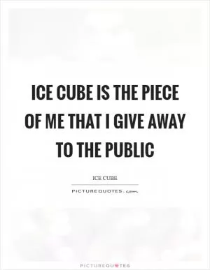 Ice Cube is the piece of me that I give away to the public Picture Quote #1