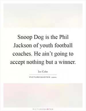 Snoop Dog is the Phil Jackson of youth football coaches. He ain’t going to accept nothing but a winner Picture Quote #1