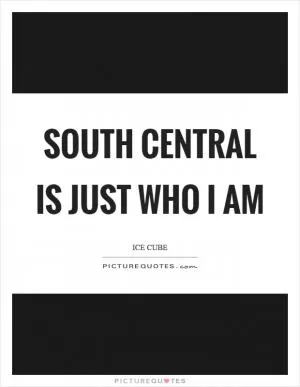South Central is just who I am Picture Quote #1