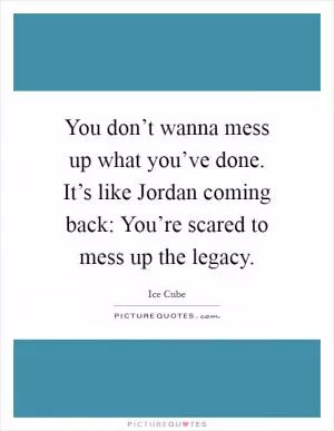 You don’t wanna mess up what you’ve done. It’s like Jordan coming back: You’re scared to mess up the legacy Picture Quote #1