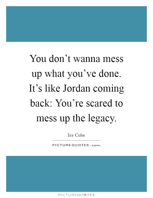 You don't wanna mess up what you've done. It's like Jordan coming back: You're scared to mess up the legacy Picture Quote #1