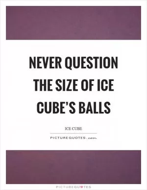 Never question the size of Ice Cube’s balls Picture Quote #1