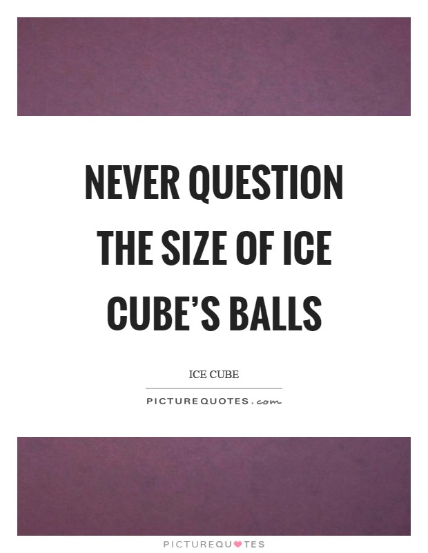 Never question the size of Ice Cube's balls Picture Quote #1