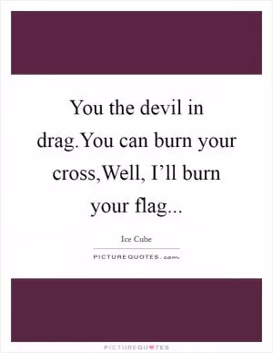 You the devil in drag.You can burn your cross,Well, I’ll burn your flag Picture Quote #1