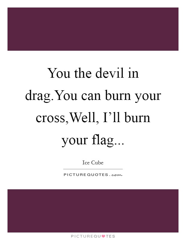 You the devil in drag.You can burn your cross,Well, I'll burn your flag Picture Quote #1