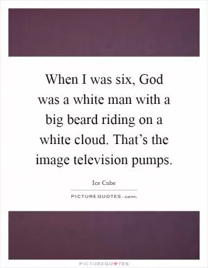 When I was six, God was a white man with a big beard riding on a white cloud. That’s the image television pumps Picture Quote #1