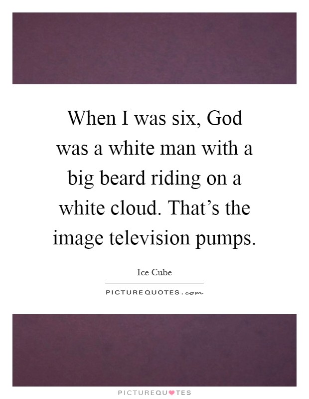 When I was six, God was a white man with a big beard riding on a white cloud. That's the image television pumps Picture Quote #1