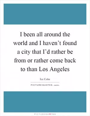 I been all around the world and I haven’t found a city that I’d rather be from or rather come back to than Los Angeles Picture Quote #1