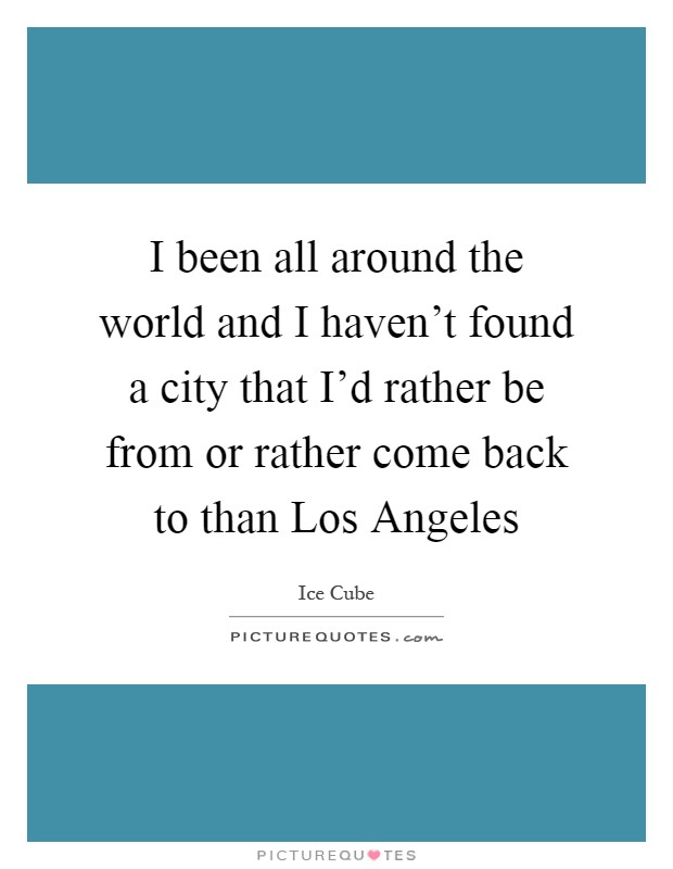 I been all around the world and I haven't found a city that I'd rather be from or rather come back to than Los Angeles Picture Quote #1