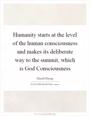 Humanity starts at the level of the human consciousness and makes its deliberate way to the summit, which is God Consciousness Picture Quote #1