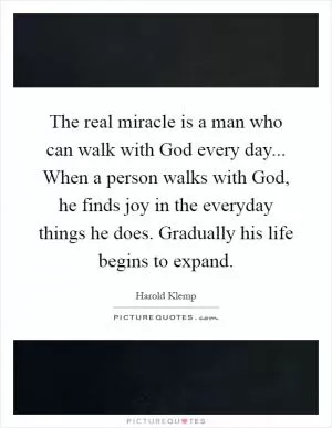 The real miracle is a man who can walk with God every day... When a person walks with God, he finds joy in the everyday things he does. Gradually his life begins to expand Picture Quote #1