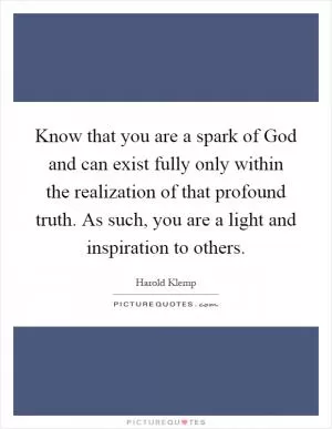 Know that you are a spark of God and can exist fully only within the realization of that profound truth. As such, you are a light and inspiration to others Picture Quote #1