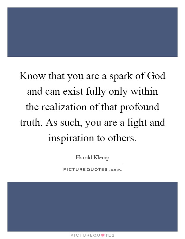 Know that you are a spark of God and can exist fully only within the realization of that profound truth. As such, you are a light and inspiration to others Picture Quote #1