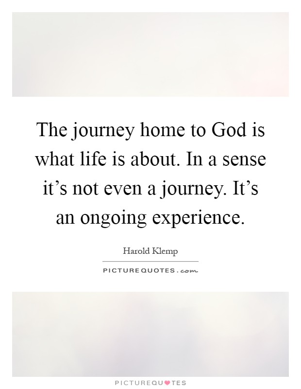 The journey home to God is what life is about. In a sense it's not even a journey. It's an ongoing experience Picture Quote #1